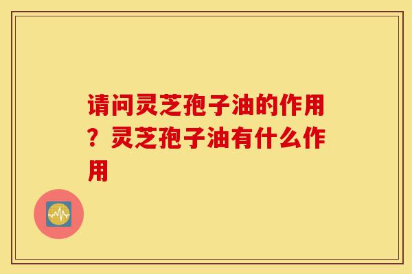 请问灵芝孢子油的作用?灵芝孢子油有什么作用-第1张图片-灵芝之家 请问灵芝孢子油的作用?灵芝孢子油有什么作用-第1张图片-灵芝之家