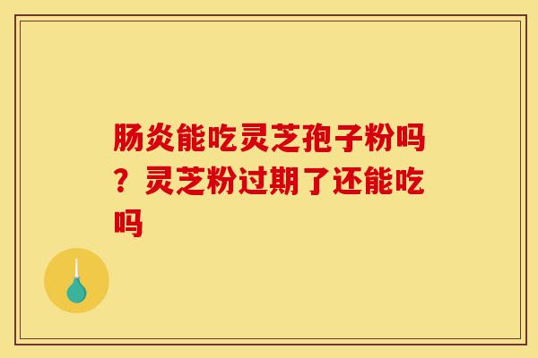 肠炎能吃灵芝孢子粉吗?灵芝粉过期了还能吃吗-第1张图片-灵芝之家 肠炎能吃灵芝孢子粉吗?灵芝粉过期了还能吃吗-第1张图片-灵芝之家