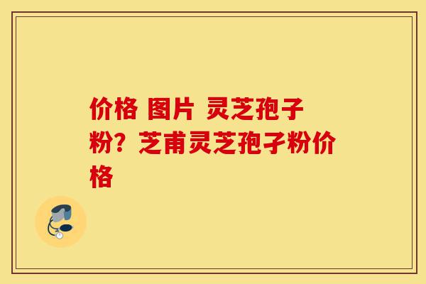 价格 图片 灵芝孢子粉?芝甫灵芝孢孑粉价格-第1张图片-灵芝之家 价格 图片 灵芝孢子粉?芝甫灵芝孢孑粉价格-第1张图片-灵芝之家
