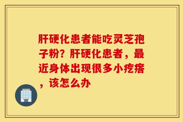肝硬化患者能吃灵芝孢子粉？肝硬化患者，最近身体出现很多小疙瘩，该怎么办-第1张图片-灵芝之家