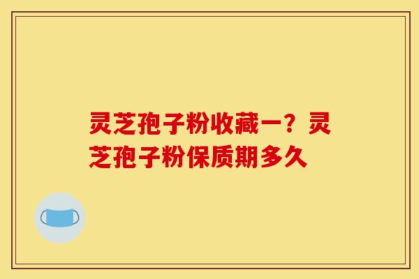 灵芝孢子粉收藏一？灵芝孢子粉保质期多久-第1张图片-灵芝之家