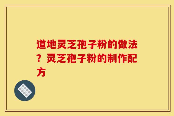 道地灵芝孢子粉的做法？灵芝孢子粉的制作配方-第1张图片-灵芝之家