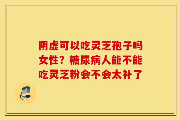 阴虚可以吃灵芝孢子吗女性?糖尿病人能不能吃灵芝粉会不会太补了-第1张图片-灵芝之家 阴虚可以吃灵芝孢子吗女性?糖尿病人能不能吃灵芝粉会不会太补了-第1张图片-灵芝之家