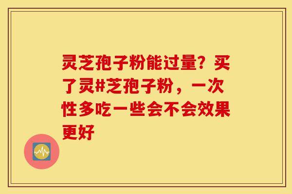 灵芝孢子粉能过量?买了灵#芝孢子粉,一次性多吃一些会不会效果更好-第1张图片-灵芝之家 灵芝孢子粉能过量?买了灵#芝孢子粉,一次性多吃一些会不会效果更好-第1张图片-灵芝之家
