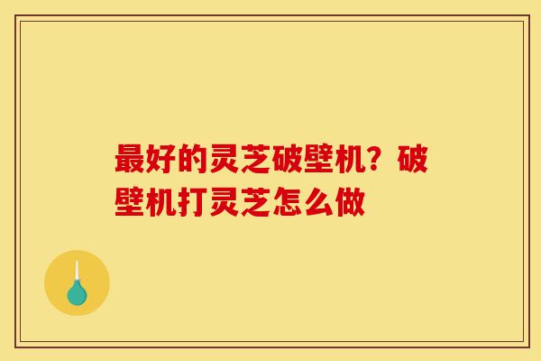 最好的灵芝破壁机?破壁机打灵芝怎么做-第1张图片-灵芝之家 最好的灵芝破壁机?破壁机打灵芝怎么做-第1张图片-灵芝之家