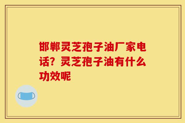 邯郸灵芝孢子油厂家电话?灵芝孢子油有什么功效呢-第1张图片-灵芝之家 邯郸灵芝孢子油厂家电话?灵芝孢子油有什么功效呢-第1张图片-灵芝之家