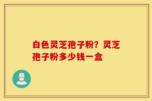 白色灵芝孢子粉?灵芝孢子粉多少钱一盒-第1张图片-灵芝之家 白色灵芝孢子粉?灵芝孢子粉多少钱一盒-第1张图片-灵芝之家