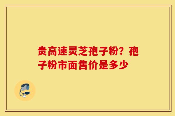 贵高速灵芝孢子粉？孢子粉市面售价是多少-第1张图片-灵芝之家
