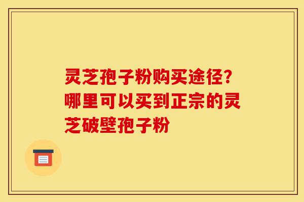 灵芝孢子粉购买途径?哪里可以买到正宗的灵芝破壁孢子粉-第1张图片-灵芝之家 灵芝孢子粉购买途径?哪里可以买到正宗的灵芝破壁孢子粉-第1张图片-灵芝之家
