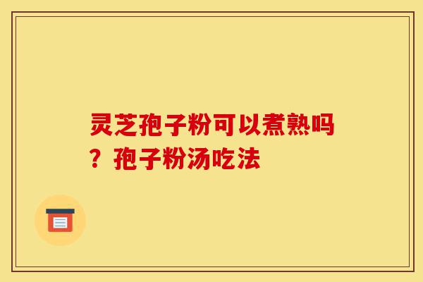 灵芝孢子粉可以煮熟吗?孢子粉汤吃法-第1张图片-灵芝之家 灵芝孢子粉可以煮熟吗?孢子粉汤吃法-第1张图片-灵芝之家