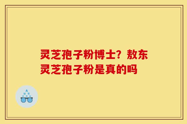 灵芝孢子粉博士?敖东灵芝孢子粉是真的吗-第1张图片-灵芝之家 灵芝孢子粉博士?敖东灵芝孢子粉是真的吗-第1张图片-灵芝之家