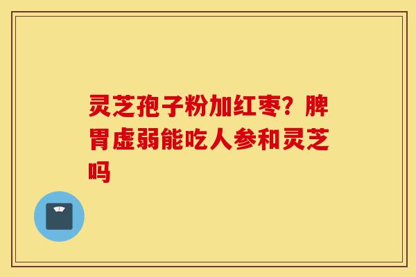 灵芝孢子粉加红枣?脾胃虚弱能吃人参和灵芝吗-第1张图片-灵芝之家 灵芝孢子粉加红枣?脾胃虚弱能吃人参和灵芝吗-第1张图片-灵芝之家