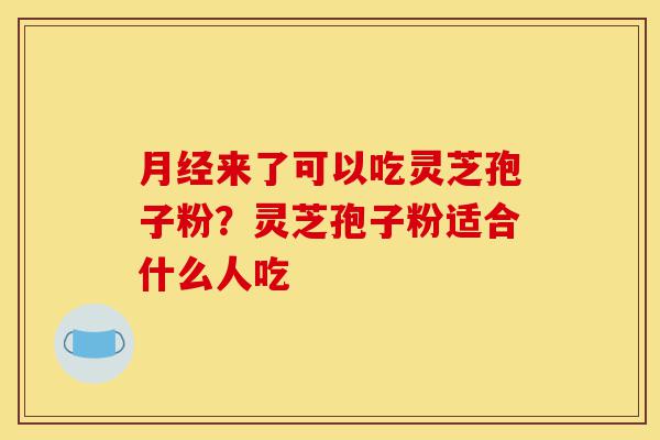 月经来了可以吃灵芝孢子粉?灵芝孢子粉适合什么人吃-第1张图片-灵芝之家 月经来了可以吃灵芝孢子粉?灵芝孢子粉适合什么人吃-第1张图片-灵芝之家