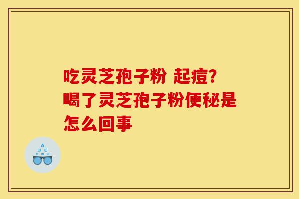 吃灵芝孢子粉 起痘?喝了灵芝孢子粉便秘是怎么回事-第1张图片-灵芝之家 吃灵芝孢子粉 起痘?喝了灵芝孢子粉便秘是怎么回事-第1张图片-灵芝之家