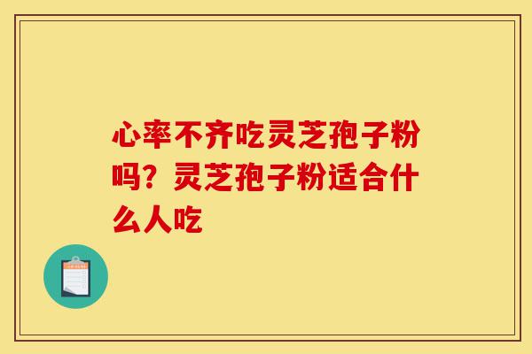心率不齐吃灵芝孢子粉吗?灵芝孢子粉适合什么人吃-第1张图片-灵芝之家 心率不齐吃灵芝孢子粉吗?灵芝孢子粉适合什么人吃-第1张图片-灵芝之家