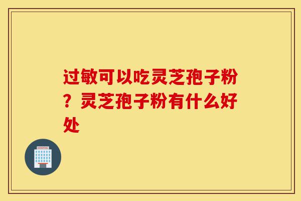 过敏可以吃灵芝孢子粉?灵芝孢子粉有什么好处-第1张图片-灵芝之家 过敏可以吃灵芝孢子粉?灵芝孢子粉有什么好处-第1张图片-灵芝之家