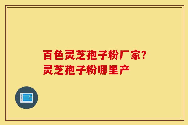 百色灵芝孢子粉厂家?灵芝孢子粉哪里产-第1张图片-灵芝之家 百色灵芝孢子粉厂家?灵芝孢子粉哪里产-第1张图片-灵芝之家
