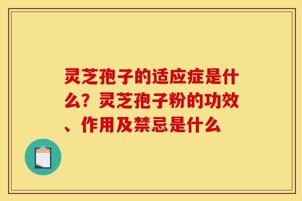 灵芝孢子的适应症是什么?灵芝孢子粉的功效、作用及禁忌是什么-第1张图片-灵芝之家 灵芝孢子的适应症是什么?灵芝孢子粉的功效、作用及禁忌是什么-第1张图片-灵芝之家