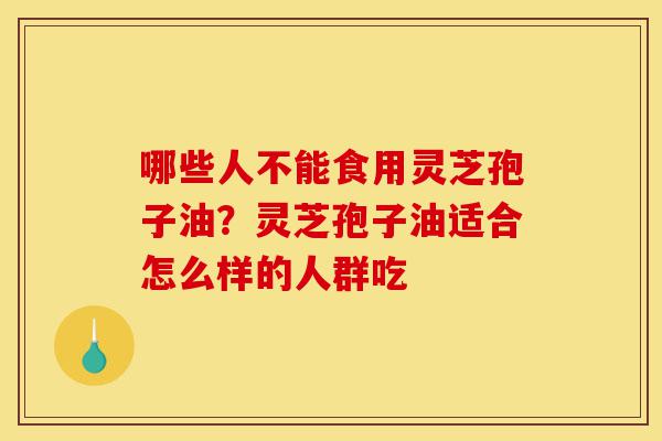 哪些人不能食用灵芝孢子油?灵芝孢子油适合怎么样的人群吃-第1张图片-灵芝之家 哪些人不能食用灵芝孢子油?灵芝孢子油适合怎么样的人群吃-第1张图片-灵芝之家