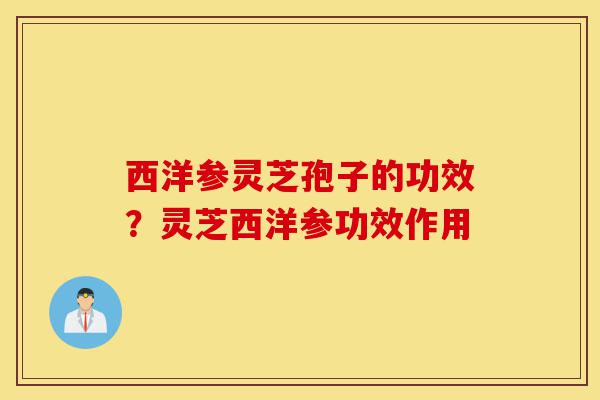 西洋参灵芝孢子的功效?灵芝西洋参功效作用-第1张图片-灵芝之家 西洋参灵芝孢子的功效?灵芝西洋参功效作用-第1张图片-灵芝之家