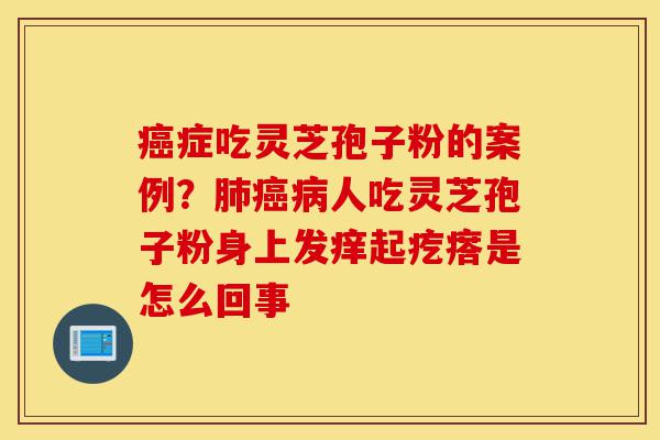 癌症吃灵芝孢子粉的案例?肺癌病人吃灵芝孢子粉身上发痒起疙瘩是怎么回事-第1张图片-灵芝之家 癌症吃灵芝孢子粉的案例?肺癌病人吃灵芝孢子粉身上发痒起疙瘩是怎么回事-第1张图片-灵芝之家