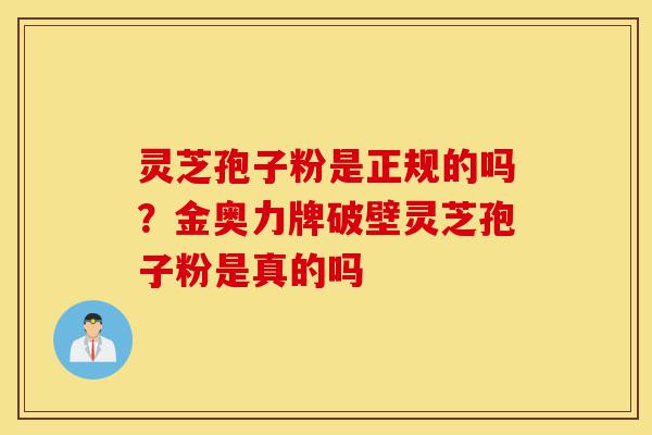 灵芝孢子粉是正规的吗?金奥力牌破壁灵芝孢子粉是真的吗-第1张图片-灵芝之家 灵芝孢子粉是正规的吗?金奥力牌破壁灵芝孢子粉是真的吗-第1张图片-灵芝之家