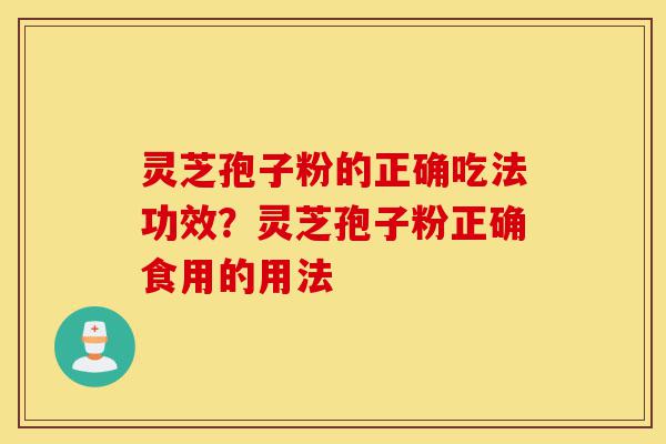 灵芝孢子粉的正确吃法功效？灵芝孢子粉正确食用的用法-第1张图片-灵芝之家