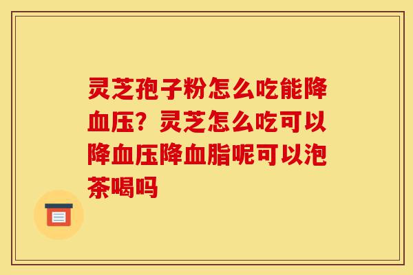 灵芝孢子粉怎么吃能降血压?灵芝怎么吃可以降血压降血脂呢可以泡茶喝吗-第1张图片-灵芝之家 灵芝孢子粉怎么吃能降血压?灵芝怎么吃可以降血压降血脂呢可以泡茶喝吗-第1张图片-灵芝之家