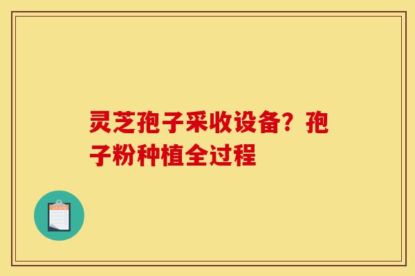 灵芝孢子采收设备?孢子粉种植全过程-第1张图片-灵芝之家 灵芝孢子采收设备?孢子粉种植全过程-第1张图片-灵芝之家