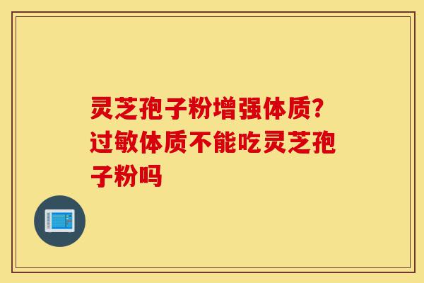 灵芝孢子粉增强体质?过敏体质不能吃灵芝孢子粉吗-第1张图片-灵芝之家 灵芝孢子粉增强体质?过敏体质不能吃灵芝孢子粉吗-第1张图片-灵芝之家