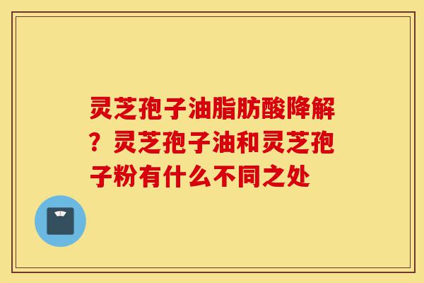 灵芝孢子油脂肪酸降解?灵芝孢子油和灵芝孢子粉有什么不同之处-第1张图片-灵芝之家 灵芝孢子油脂肪酸降解?灵芝孢子油和灵芝孢子粉有什么不同之处-第1张图片-灵芝之家