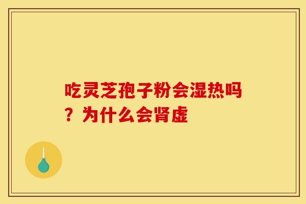 吃灵芝孢子粉会湿热吗？为什么会肾虚-第1张图片-灵芝之家