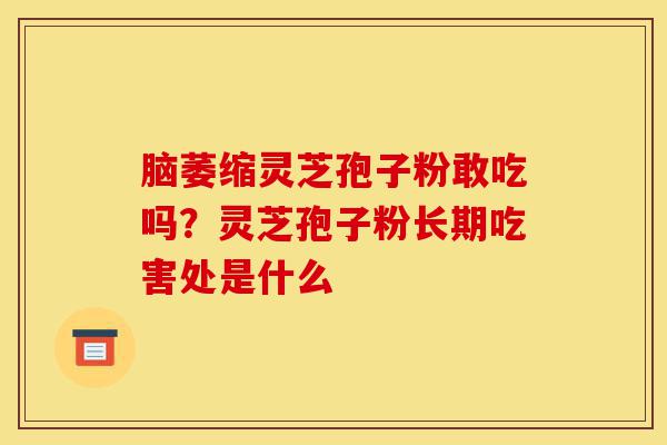 脑萎缩灵芝孢子粉敢吃吗?灵芝孢子粉长期吃害处是什么-第1张图片-灵芝之家 脑萎缩灵芝孢子粉敢吃吗?灵芝孢子粉长期吃害处是什么-第1张图片-灵芝之家