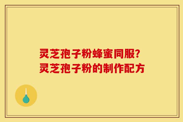 灵芝孢子粉蜂蜜同服？灵芝孢子粉的制作配方-第1张图片-灵芝之家