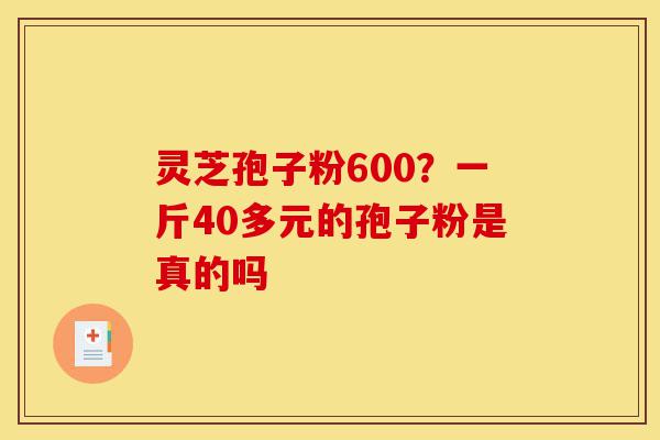 灵芝孢子粉600?一斤40多元的孢子粉是真的吗-第1张图片-灵芝之家 灵芝孢子粉600?一斤40多元的孢子粉是真的吗-第1张图片-灵芝之家