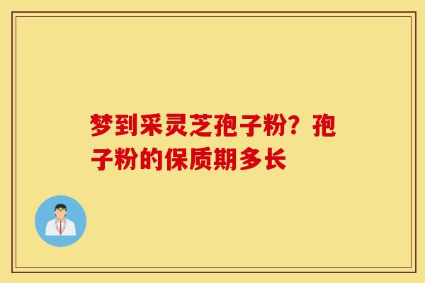梦到采灵芝孢子粉?孢子粉的保质期多长-第1张图片-灵芝之家 梦到采灵芝孢子粉?孢子粉的保质期多长-第1张图片-灵芝之家