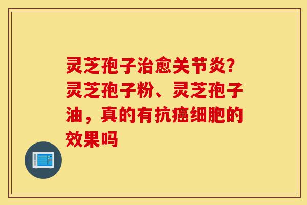 灵芝孢子治愈关节炎?灵芝孢子粉、灵芝孢子油,真的有抗癌细胞的效果吗-第1张图片-灵芝之家 灵芝孢子治愈关节炎?灵芝孢子粉、灵芝孢子油,真的有抗癌细胞的效果吗-第1张图片-灵芝之家