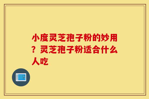 小度灵芝孢子粉的妙用?灵芝孢子粉适合什么人吃-第1张图片-灵芝之家 小度灵芝孢子粉的妙用?灵芝孢子粉适合什么人吃-第1张图片-灵芝之家