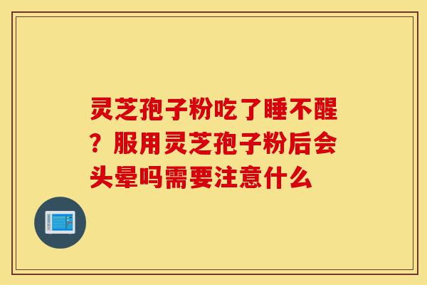 灵芝孢子粉吃了睡不醒？服用灵芝孢子粉后会头晕吗需要注意什么-第1张图片-灵芝之家