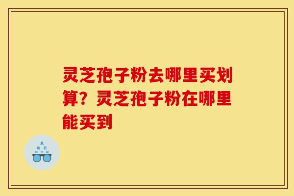 灵芝孢子粉去哪里买划算?灵芝孢子粉在哪里能买到-第1张图片-灵芝之家 灵芝孢子粉去哪里买划算?灵芝孢子粉在哪里能买到-第1张图片-灵芝之家