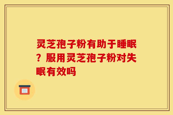 灵芝孢子粉有助于睡眠?服用灵芝孢子粉对失眠有效吗-第1张图片-灵芝之家 灵芝孢子粉有助于睡眠?服用灵芝孢子粉对失眠有效吗-第1张图片-灵芝之家