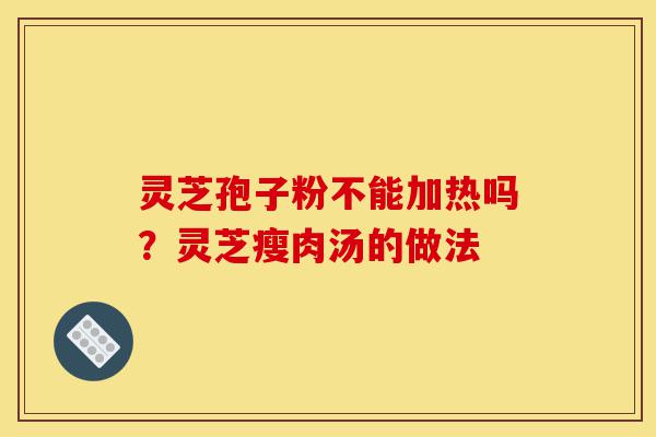 灵芝孢子粉不能加热吗?灵芝瘦肉汤的做法-第1张图片-灵芝之家 灵芝孢子粉不能加热吗?灵芝瘦肉汤的做法-第1张图片-灵芝之家