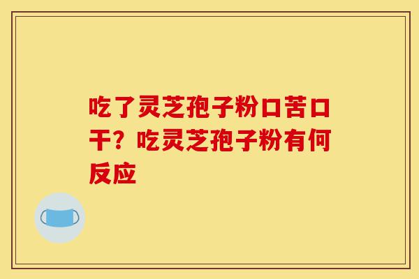 吃了灵芝孢子粉口苦口干?吃灵芝孢子粉有何反应-第1张图片-灵芝之家 吃了灵芝孢子粉口苦口干?吃灵芝孢子粉有何反应-第1张图片-灵芝之家