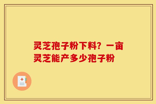 灵芝孢子粉下料?一亩灵芝能产多少孢子粉-第1张图片-灵芝之家 灵芝孢子粉下料?一亩灵芝能产多少孢子粉-第1张图片-灵芝之家