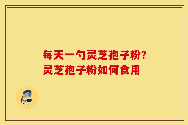 每天一勺灵芝孢子粉?灵芝孢子粉如何食用-第1张图片-灵芝之家 每天一勺灵芝孢子粉?灵芝孢子粉如何食用-第1张图片-灵芝之家