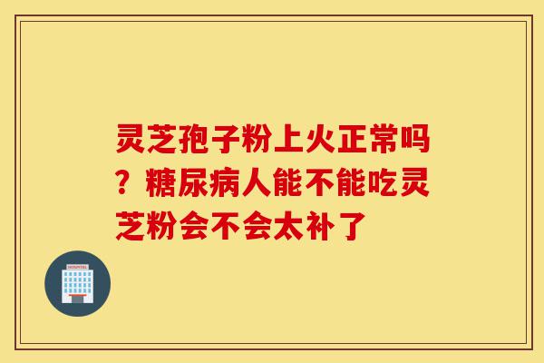 灵芝孢子粉上火正常吗?糖尿病人能不能吃灵芝粉会不会太补了-第1张图片-灵芝之家 灵芝孢子粉上火正常吗?糖尿病人能不能吃灵芝粉会不会太补了-第1张图片-灵芝之家