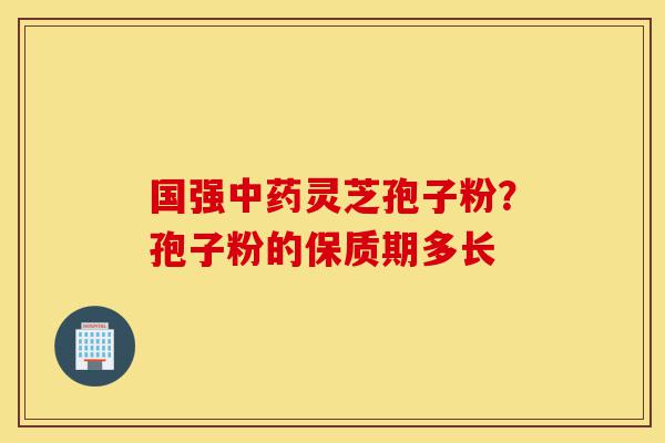 国强中药灵芝孢子粉?孢子粉的保质期多长-第1张图片-灵芝之家 国强中药灵芝孢子粉?孢子粉的保质期多长-第1张图片-灵芝之家