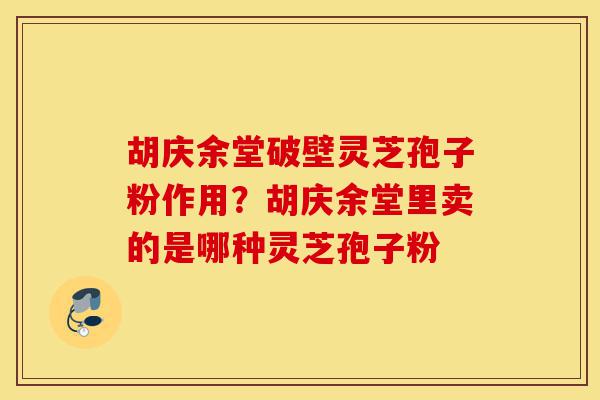 胡庆余堂破壁灵芝孢子粉作用？胡庆余堂里卖的是哪种灵芝孢子粉-第1张图片-灵芝之家
