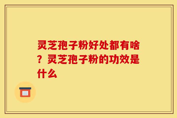 灵芝孢子粉好处都有啥?灵芝孢子粉的功效是什么-第1张图片-灵芝之家 灵芝孢子粉好处都有啥?灵芝孢子粉的功效是什么-第1张图片-灵芝之家