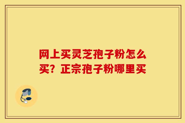 网上买灵芝孢子粉怎么买?正宗孢子粉哪里买-第1张图片-灵芝之家 网上买灵芝孢子粉怎么买?正宗孢子粉哪里买-第1张图片-灵芝之家